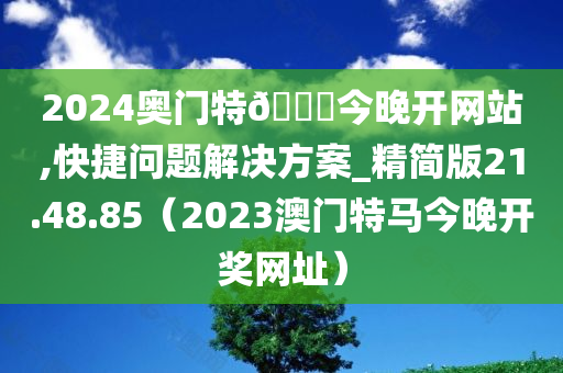 2024奥门特🐎今晚开网站,快捷问题解决方案_精简版21.48.85（2023澳门特马今晚开奖网址）