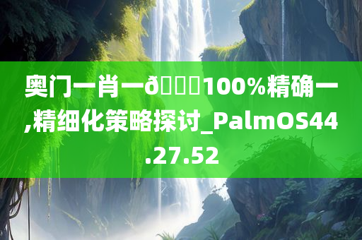 奥门一肖一🐎100%精确一,精细化策略探讨_PalmOS44.27.52