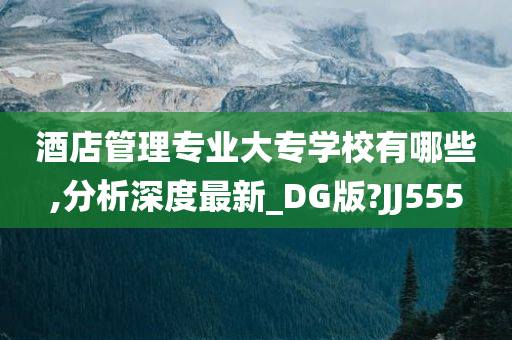 酒店管理专业大专学校有哪些,分析深度最新_DG版?JJ555