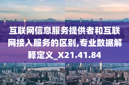 互联网信息服务提供者和互联网接入服务的区别,专业数据解释定义_X21.41.84