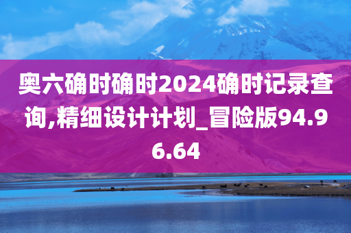 奥六确时确时2024确时记录查询,精细设计计划_冒险版94.96.64