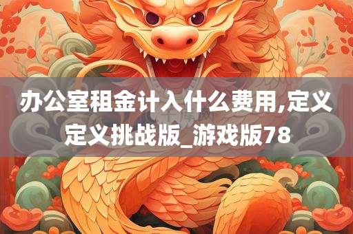 办公室租金计入什么费用,定义定义挑战版_游戏版78