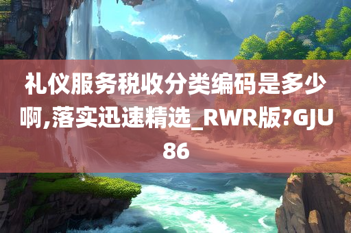 礼仪服务税收分类编码是多少啊,落实迅速精选_RWR版?GJU86