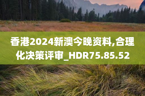 香港2024新澳今晚资料,合理化决策评审_HDR75.85.52