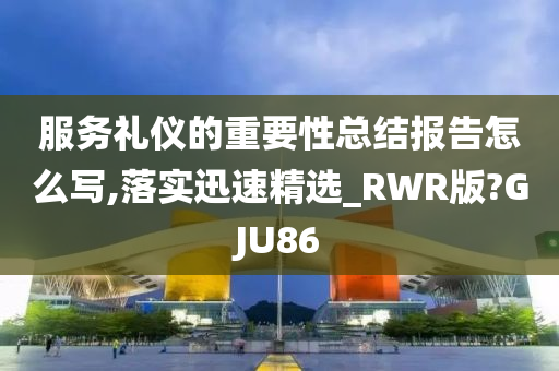 服务礼仪的重要性总结报告怎么写,落实迅速精选_RWR版?GJU86