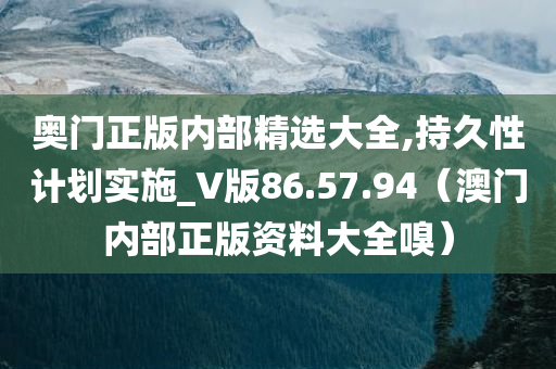 奥门正版内部精选大全,持久性计划实施_V版86.57.94（澳门内部正版资料大全嗅）