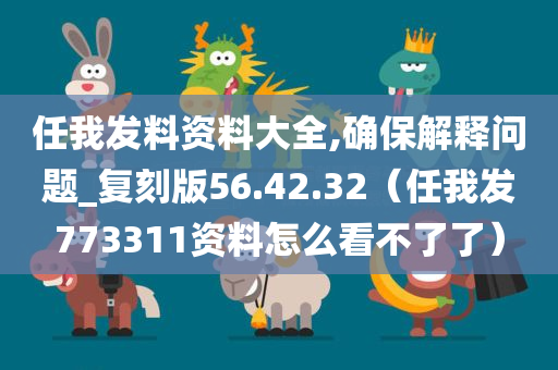 任我发料资料大全,确保解释问题_复刻版56.42.32（任我发773311资料怎么看不了了）