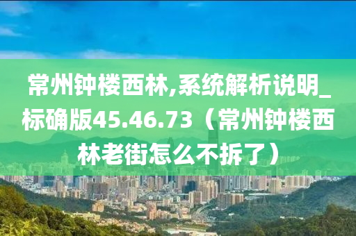 常州钟楼西林,系统解析说明_标确版45.46.73（常州钟楼西林老街怎么不拆了）