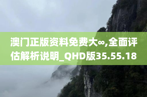 澳门正版资料免费大∞,全面评估解析说明_QHD版35.55.18