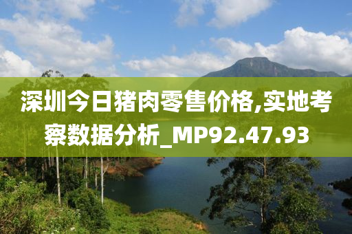 深圳今日猪肉零售价格,实地考察数据分析_MP92.47.93