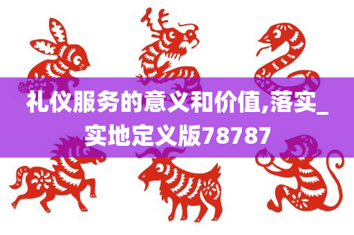 礼仪服务的意义和价值,落实_实地定义版78787