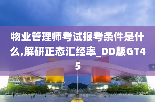 物业管理师考试报考条件是什么,解研正态汇经率_DD版GT45