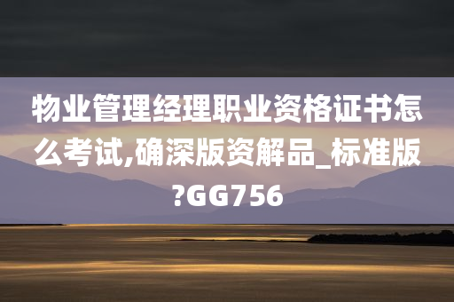 物业管理经理职业资格证书怎么考试,确深版资解品_标准版?GG756