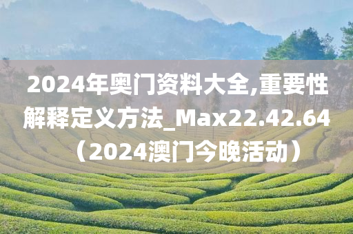 2024年奥门资料大全,重要性解释定义方法_Max22.42.64（2024澳门今晚活动）