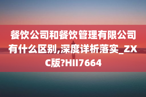 餐饮公司和餐饮管理有限公司有什么区别,深度详析落实_ZXC版?HII7664