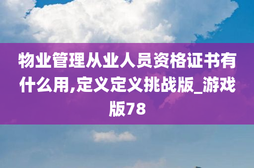 物业管理从业人员资格证书有什么用,定义定义挑战版_游戏版78