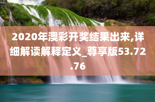 2020年澳彩开奖结果出来,详细解读解释定义_尊享版53.72.76