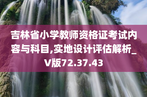 吉林省小学教师资格证考试内容与科目,实地设计评估解析_V版72.37.43