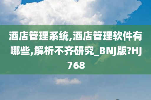 酒店管理系统,酒店管理软件有哪些,解析不齐研究_BNJ版?HJ768