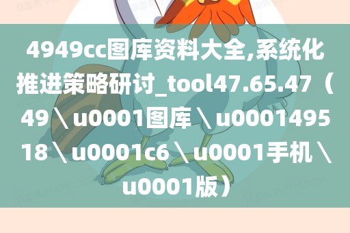 4949cc图库资料大全,系统化推进策略研讨_tool47.65.47（49＼u0001图库＼u000149518＼u0001c6＼u0001手机＼u0001版）