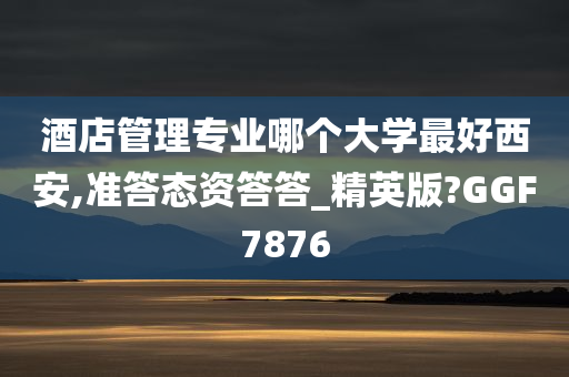 酒店管理专业哪个大学最好西安,准答态资答答_精英版?GGF7876