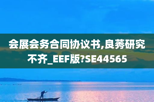 会展会务合同协议书,良莠研究不齐_EEF版?SE44565