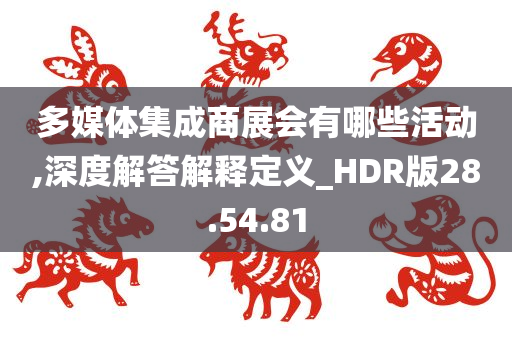 多媒体集成商展会有哪些活动,深度解答解释定义_HDR版28.54.81