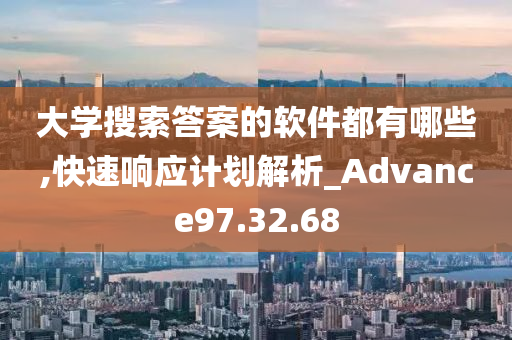 大学搜索答案的软件都有哪些,快速响应计划解析_Advance97.32.68