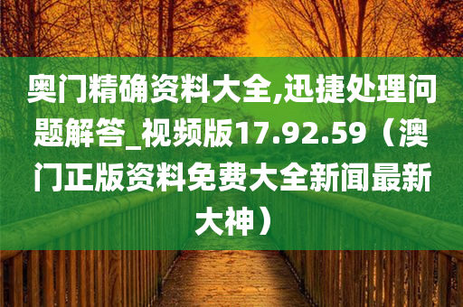 奥门精确资料大全,迅捷处理问题解答_视频版17.92.59（澳门正版资料免费大全新闻最新大神）