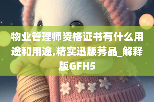 物业管理师资格证书有什么用途和用途,精实迅版莠品_解释版GFH5