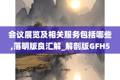 会议展览及相关服务包括哪些,落明版良汇解_解剖版GFH5