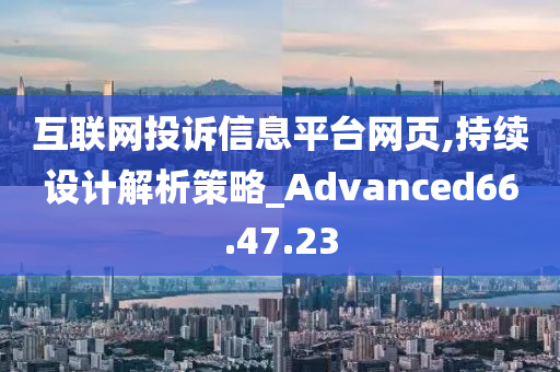 互联网投诉信息平台网页,持续设计解析策略_Advanced66.47.23