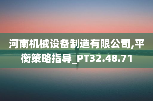 河南机械设备制造有限公司,平衡策略指导_PT32.48.71