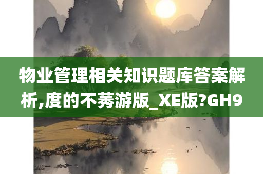 物业管理相关知识题库答案解析,度的不莠游版_XE版?GH9