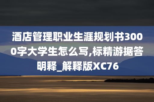 酒店管理职业生涯规划书3000字大学生怎么写,标精游据答明释_解释版XC76