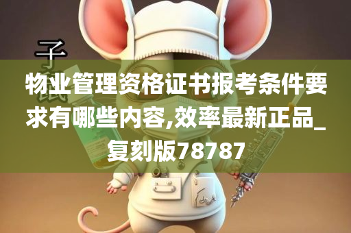 物业管理资格证书报考条件要求有哪些内容,效率最新正品_复刻版78787