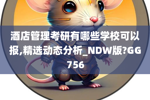 酒店管理考研有哪些学校可以报,精选动态分析_NDW版?GG756