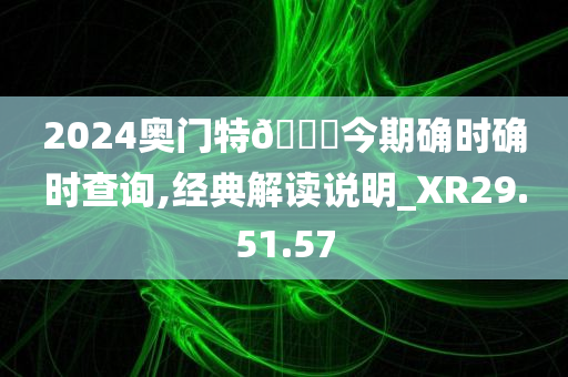 2024奥门特🐎今期确时确时查询,经典解读说明_XR29.51.57