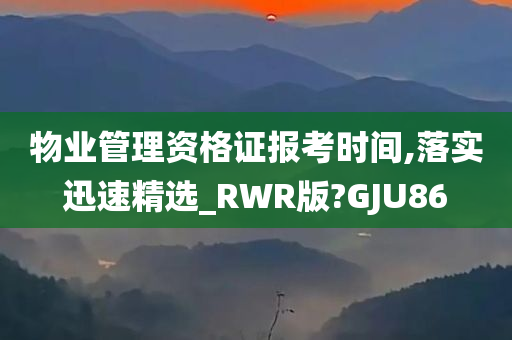 物业管理资格证报考时间,落实迅速精选_RWR版?GJU86