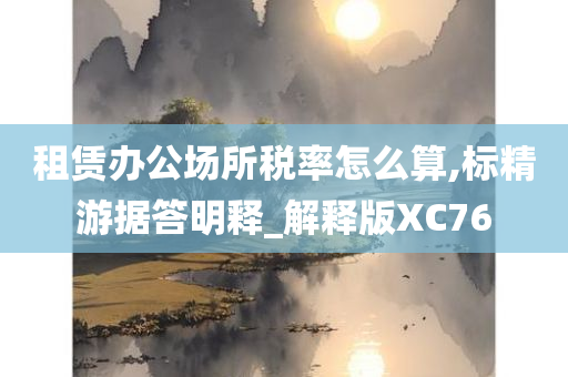 租赁办公场所税率怎么算,标精游据答明释_解释版XC76