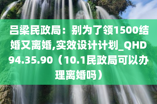 吕梁民政局：别为了领1500结婚又离婚,实效设计计划_QHD94.35.90（10.1民政局可以办理离婚吗）