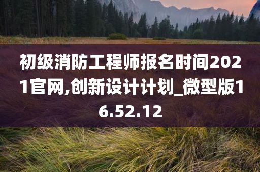 初级消防工程师报名时间2021官网,创新设计计划_微型版16.52.12