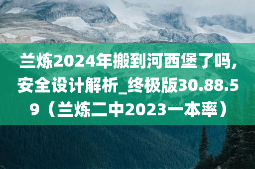 兰炼2024年搬到河西堡了吗,安全设计解析_终极版30.88.59（兰炼二中2023一本率）