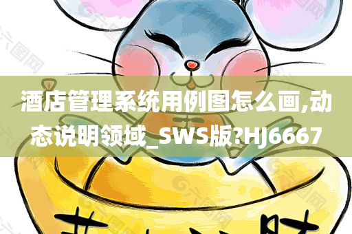 酒店管理系统用例图怎么画,动态说明领域_SWS版?HJ6667