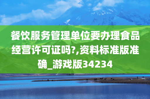 餐饮服务管理单位要办理食品经营许可证吗?,资料标准版准确_游戏版34234