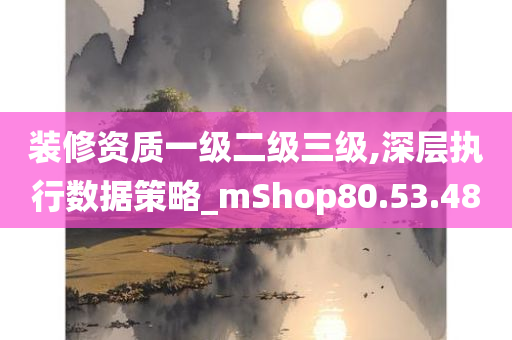 装修资质一级二级三级,深层执行数据策略_mShop80.53.48