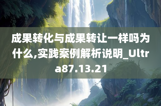 成果转化与成果转让一样吗为什么,实践案例解析说明_Ultra87.13.21