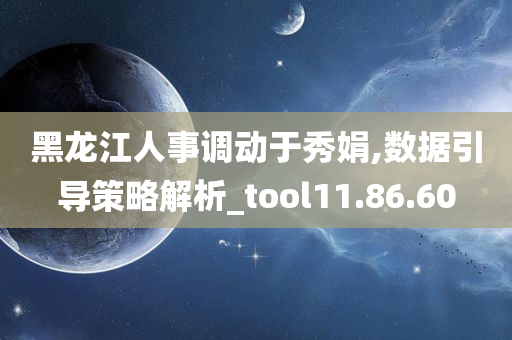 黑龙江人事调动于秀娟,数据引导策略解析_tool11.86.60