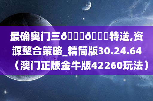 最确奥门三🐎🀄特送,资源整合策略_精简版30.24.64（澳门正版金牛版42260玩法）