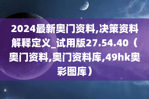 2024最新奥门资料,决策资料解释定义_试用版27.54.40（奥门资料,奥门资料库,49hk奥彩图库）